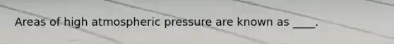 Areas of high atmospheric pressure are known as ____.