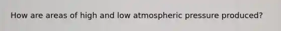 How are areas of high and low atmospheric pressure produced?