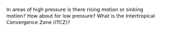 In areas of high pressure is there rising motion or sinking motion? How about for low pressure? What is the Intertropical Convergence Zone (ITCZ)?