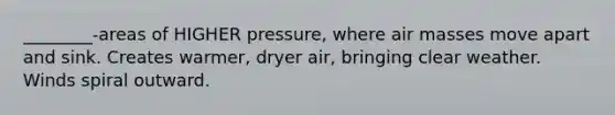 ________-areas of HIGHER pressure, where air masses move apart and sink. Creates warmer, dryer air, bringing clear weather. Winds spiral outward.