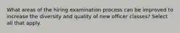 What areas of the hiring examination process can be improved to increase the diversity and quality of new officer classes? Select all that apply.