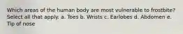 Which areas of the human body are most vulnerable to frostbite? Select all that apply. a. Toes b. Wrists c. Earlobes d. Abdomen e. Tip of nose