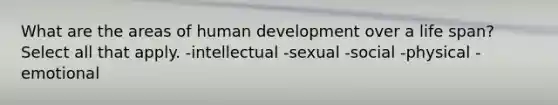 What are the areas of human development over a life span? Select all that apply. -intellectual -sexual -social -physical -emotional