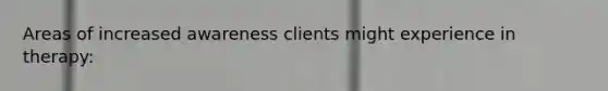 Areas of increased awareness clients might experience in therapy: