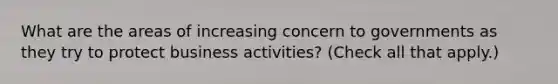 What are the areas of increasing concern to governments as they try to protect business activities? (Check all that apply.)