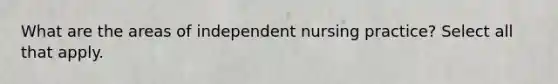 What are the areas of independent nursing practice? Select all that apply.