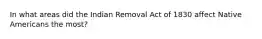 In what areas did the Indian Removal Act of 1830 affect Native Americans the most?
