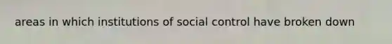 areas in which institutions of social control have broken down