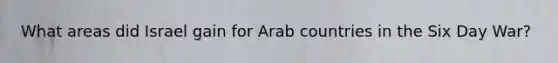 What areas did Israel gain for Arab countries in the Six Day War?