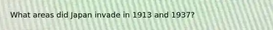 What areas did Japan invade in 1913 and 1937?