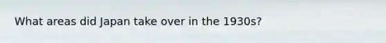 What areas did Japan take over in the 1930s?