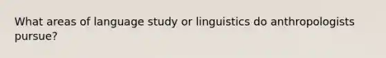 What areas of language study or linguistics do anthropologists pursue?