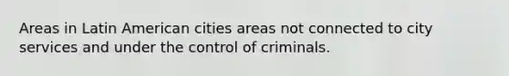 Areas in Latin American cities areas not connected to city services and under the control of criminals.