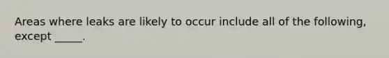 Areas where leaks are likely to occur include all of the following, except _____.