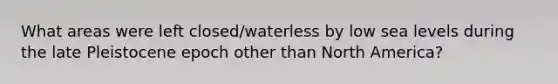 What areas were left closed/waterless by low sea levels during the late Pleistocene epoch other than North America?