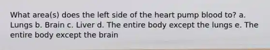 What area(s) does the left side of the heart pump blood to? a. Lungs b. Brain c. Liver d. The entire body except the lungs e. The entire body except the brain