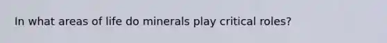 In what areas of life do minerals play critical roles?