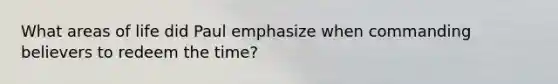 What areas of life did Paul emphasize when commanding believers to redeem the time?