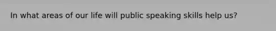 In what areas of our life will public speaking skills help us?