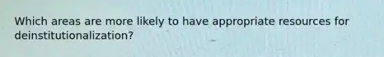 Which areas are more likely to have appropriate resources for deinstitutionalization?