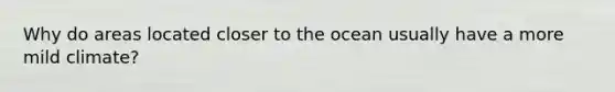 Why do areas located closer to the ocean usually have a more mild climate?