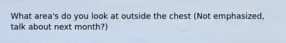 What area's do you look at outside the chest (Not emphasized, talk about next month?)