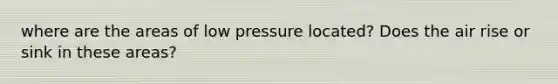 where are the areas of low pressure located? Does the air rise or sink in these areas?