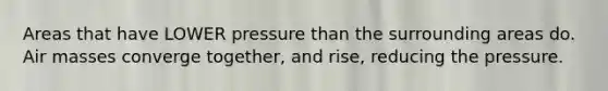 Areas that have LOWER pressure than the surrounding areas do. Air masses converge together, and rise, reducing the pressure.