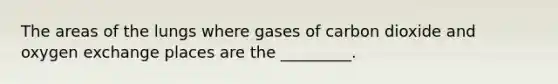 The areas of the lungs where gases of carbon dioxide and oxygen exchange places are the _________.