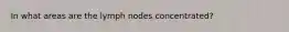 In what areas are the lymph nodes concentrated?