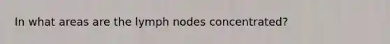 In what areas are the lymph nodes concentrated?