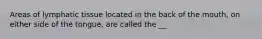 Areas of lymphatic tissue located in the back of the mouth, on either side of the tongue, are called the __