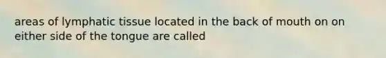areas of lymphatic tissue located in the back of mouth on on either side of the tongue are called