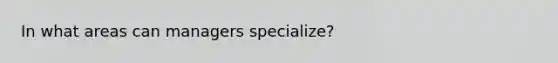 In what areas can managers specialize?