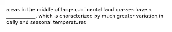 areas in the middle of large continental land masses have a ____________, which is characterized by much greater variation in daily and seasonal temperatures