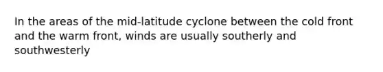 In the areas of the mid-latitude cyclone between the cold front and the warm front, winds are usually southerly and southwesterly