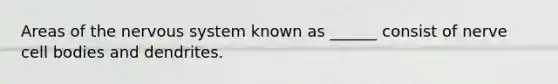 Areas of the nervous system known as ______ consist of nerve cell bodies and dendrites.