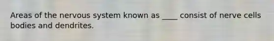 ​Areas of the nervous system known as ____ consist of nerve cells bodies and dendrites.
