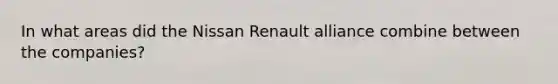 In what areas did the Nissan Renault alliance combine between the companies?