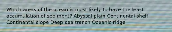 ​Which areas of the ocean is most likely to have the least accumulation of sediment? ​Abyssal plain ​Continental shelf ​Continental slope ​Deep-sea trench ​Oceanic ridge