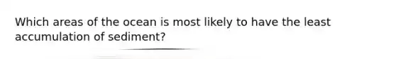 Which areas of the ocean is most likely to have the least accumulation of sediment?