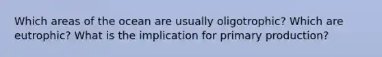 Which areas of the ocean are usually oligotrophic? Which are eutrophic? What is the implication for primary production?