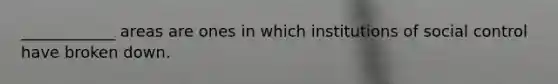 ____________ areas are ones in which institutions of social control have broken down.