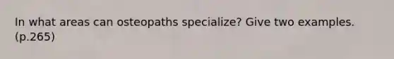 In what areas can osteopaths specialize? Give two examples. (p.265)