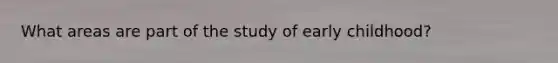 What areas are part of the study of early childhood?