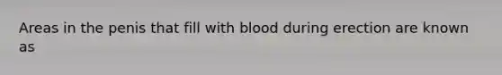 Areas in the penis that fill with blood during erection are known as