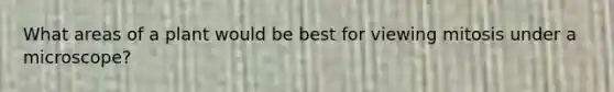 What areas of a plant would be best for viewing mitosis under a microscope?