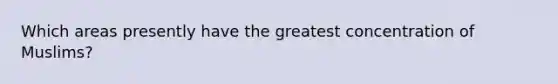 Which areas presently have the greatest concentration of Muslims?