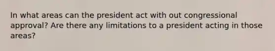 In what areas can the president act with out congressional approval? Are there any limitations to a president acting in those areas?