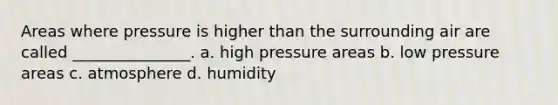 Areas where pressure is higher than the surrounding air are called _______________. a. high pressure areas b. low pressure areas c. atmosphere d. humidity